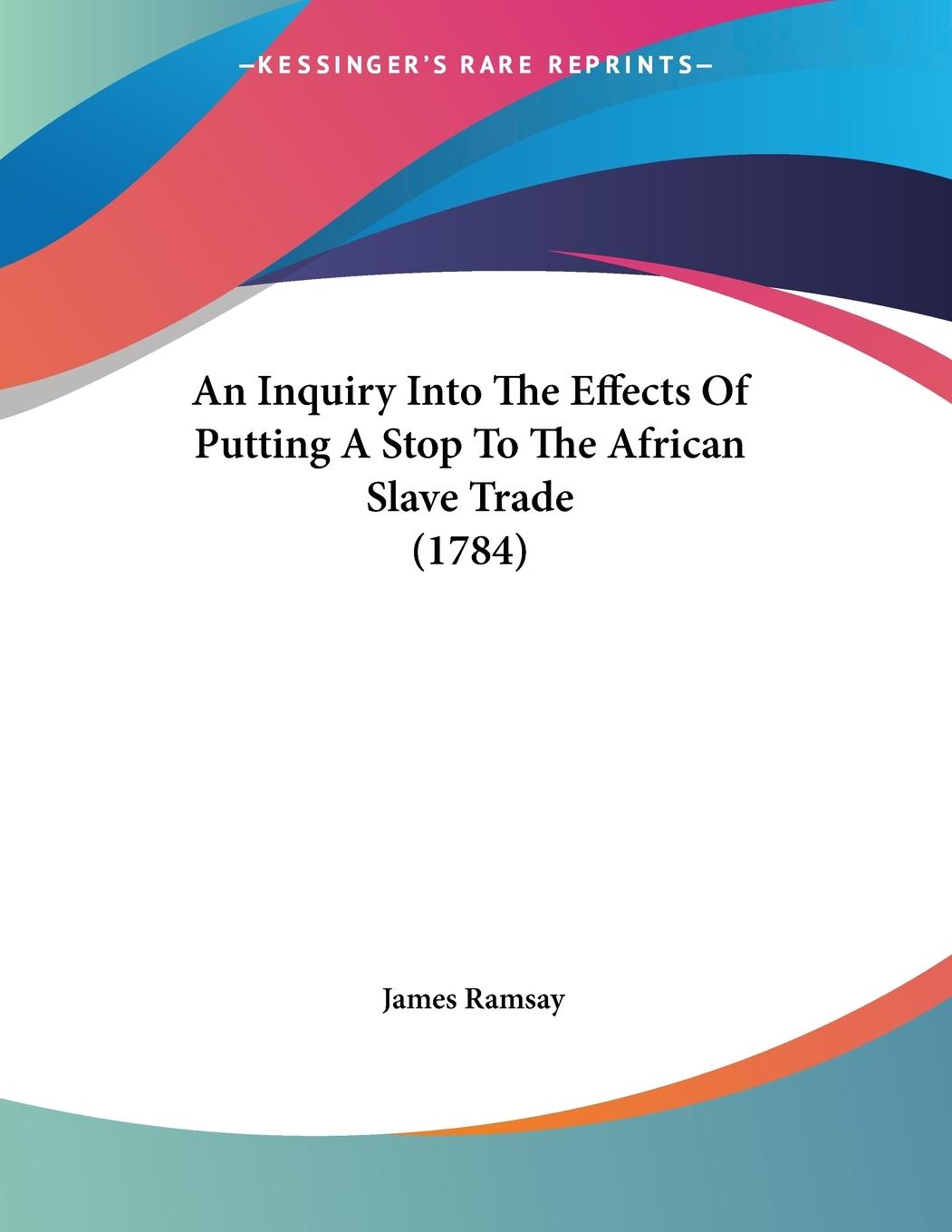 An Inquiry Into The Effects Of Putting A Stop To The African Slave Trade (1784)