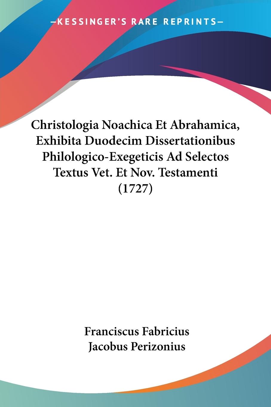 Christologia Noachica Et Abrahamica, Exhibita Duodecim Dissertationibus Philologico-Exegeticis Ad Selectos Textus Vet. Et Nov. Testamenti (1727)