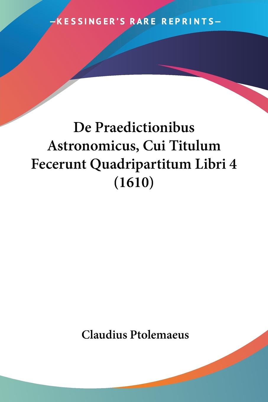 De Praedictionibus Astronomicus, Cui Titulum Fecerunt Quadripartitum Libri 4 (1610)