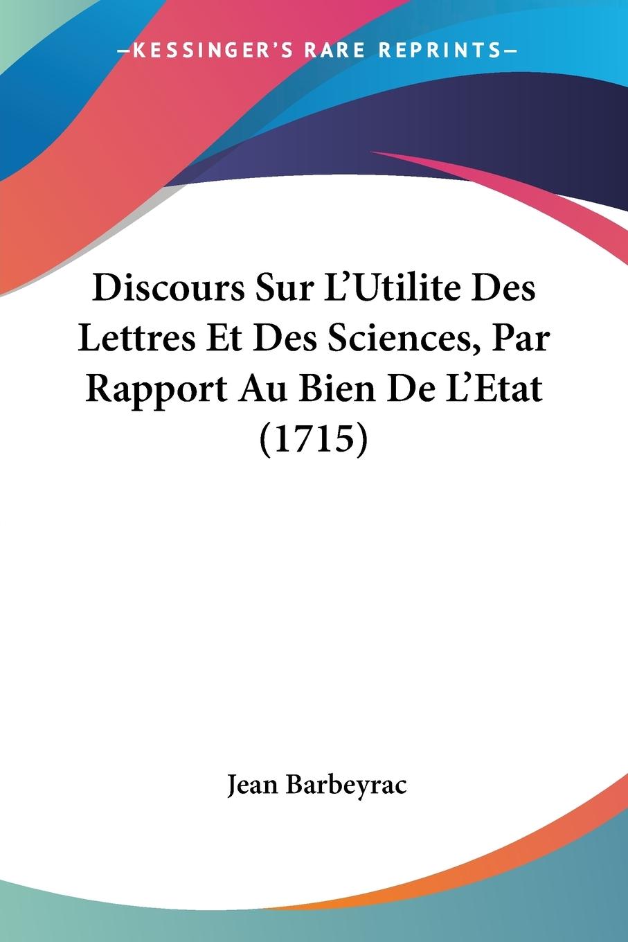 Discours Sur L'Utilite Des Lettres Et Des Sciences, Par Rapport Au Bien De L'Etat (1715)