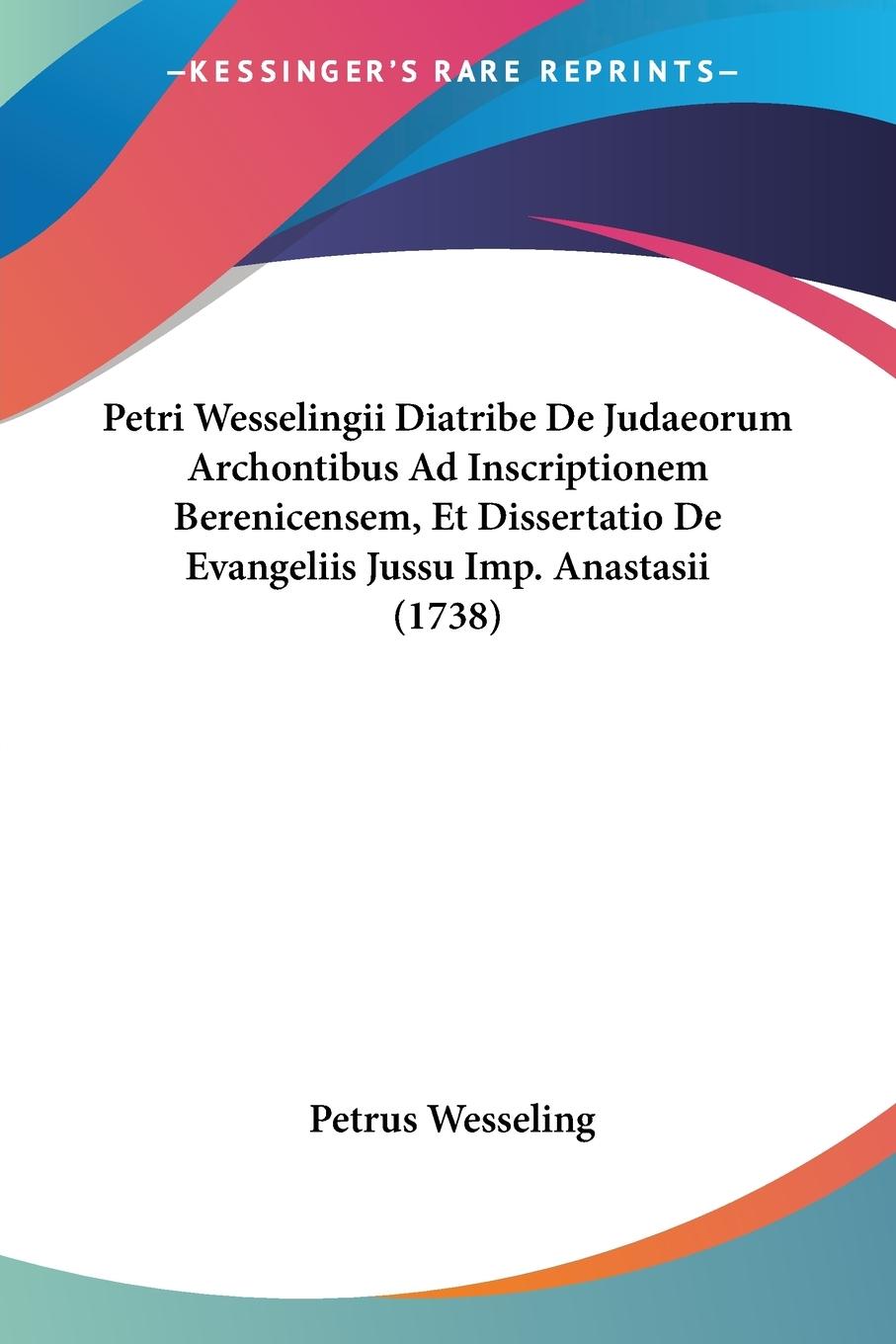 Petri Wesselingii Diatribe De Judaeorum Archontibus Ad Inscriptionem Berenicensem, Et Dissertatio De Evangeliis Jussu Imp. Anastasii (1738)