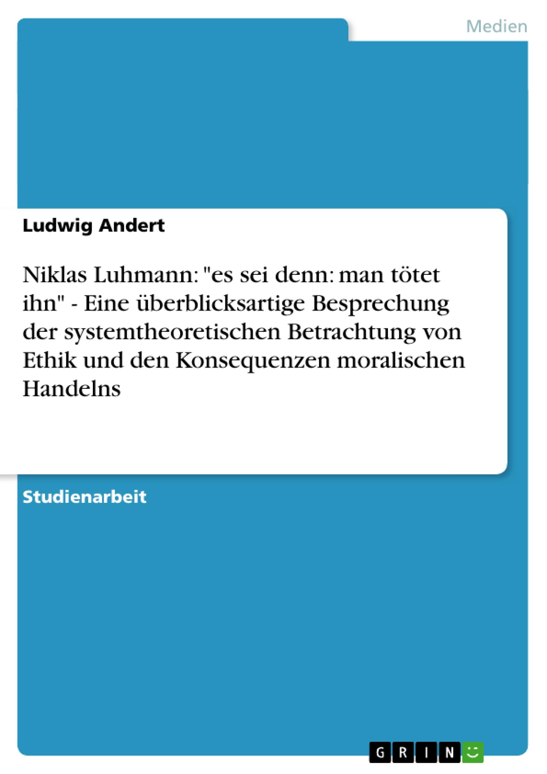 Niklas Luhmann: "es sei denn: man tötet ihn" - Eine überblicksartige Besprechung der systemtheoretischen Betrachtung von Ethik und den Konsequenzen moralischen Handelns