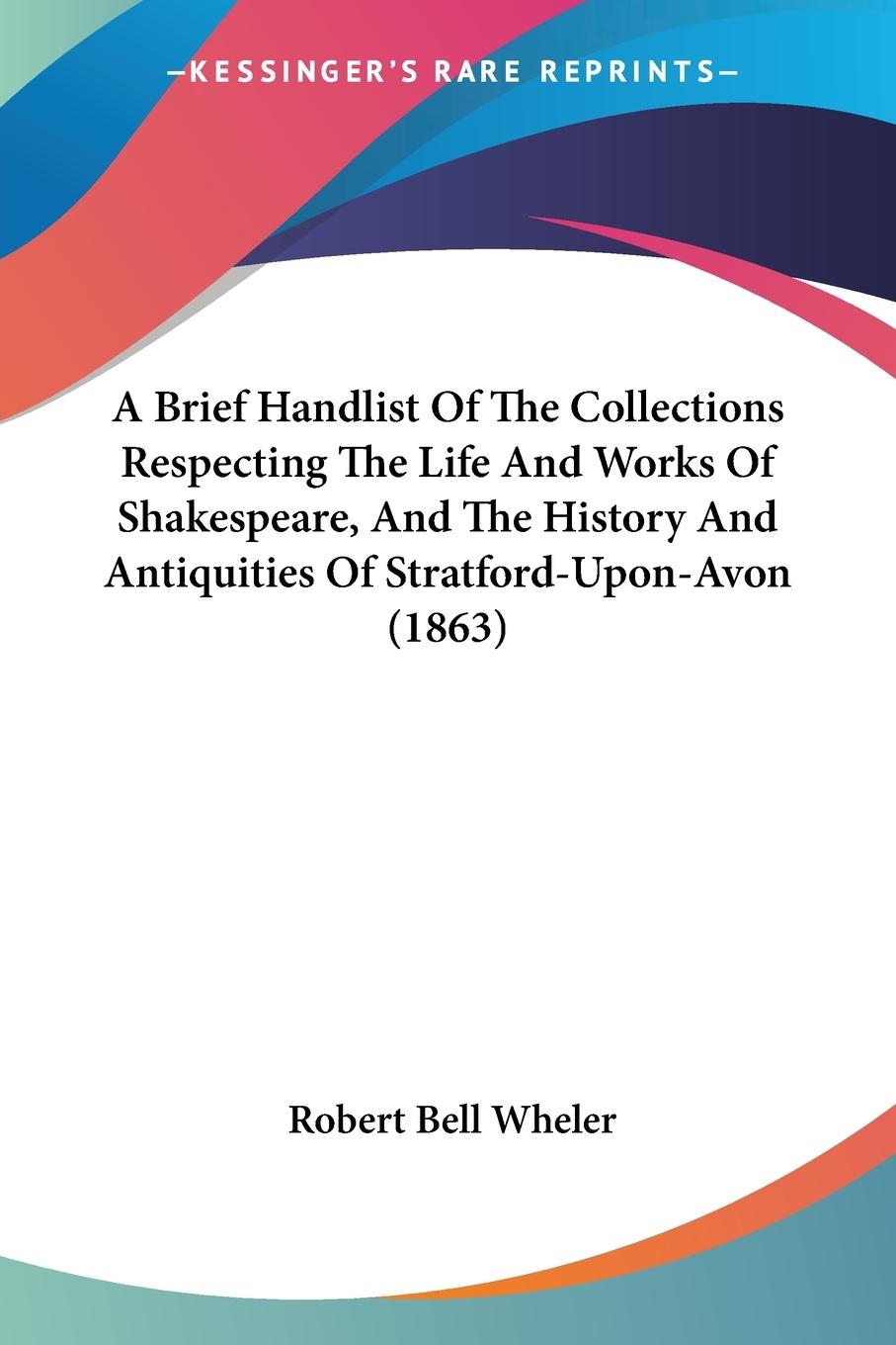 A Brief Handlist Of The Collections Respecting The Life And Works Of Shakespeare, And The History And Antiquities Of Stratford-Upon-Avon (1863)