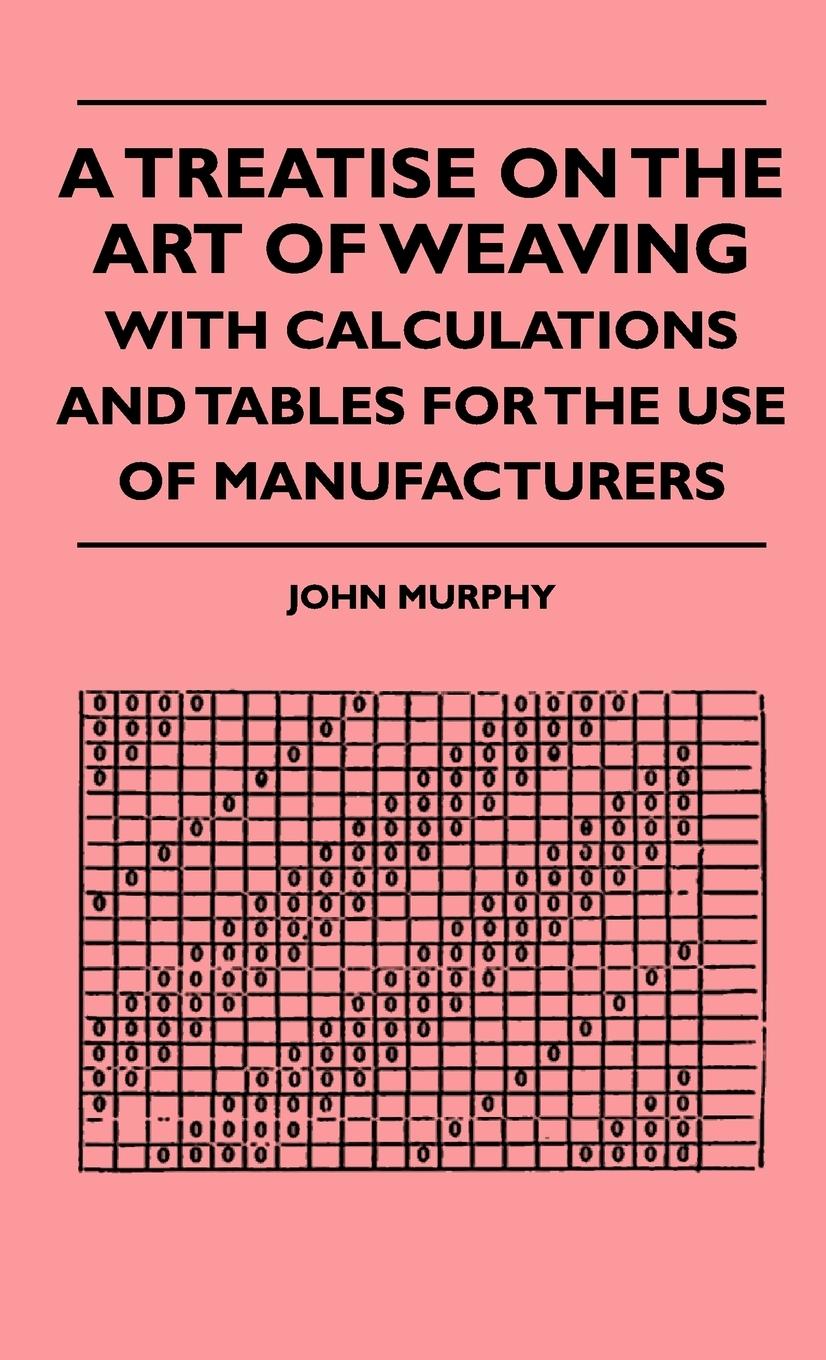 A Treatise On The Art Of Weaving, With Calculations And Tables For The Use Of Manufacturers