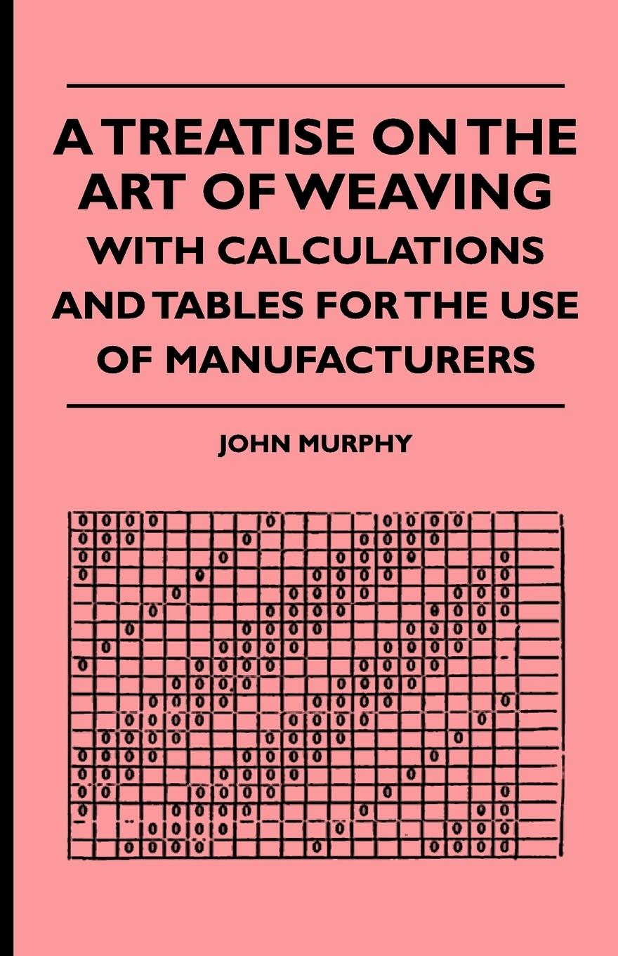 A Treatise On The Art Of Weaving, With Calculations And Tables For The Use Of Manufacturers