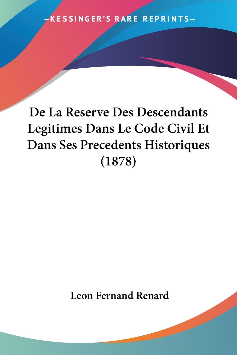 De La Reserve Des Descendants Legitimes Dans Le Code Civil Et Dans Ses Precedents Historiques (1878)