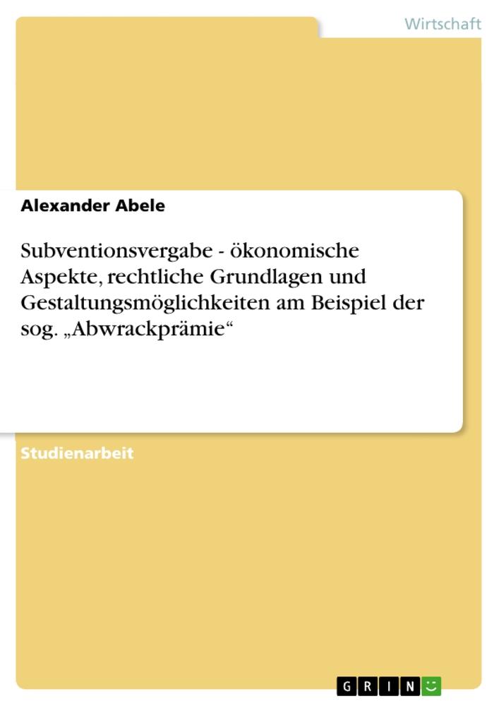 Subventionsvergabe - ökonomische Aspekte, rechtliche Grundlagen und Gestaltungsmöglichkeiten am Beispiel der sog. ¿Abwrackprämie¿