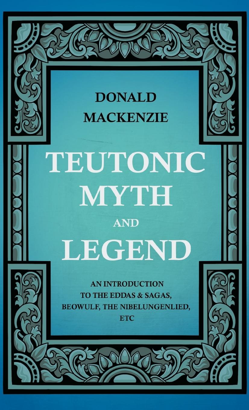 Teutonic Myth and Legend - An Introduction to the Eddas & Sagas, Beowulf, The Nibelungenlied, etc