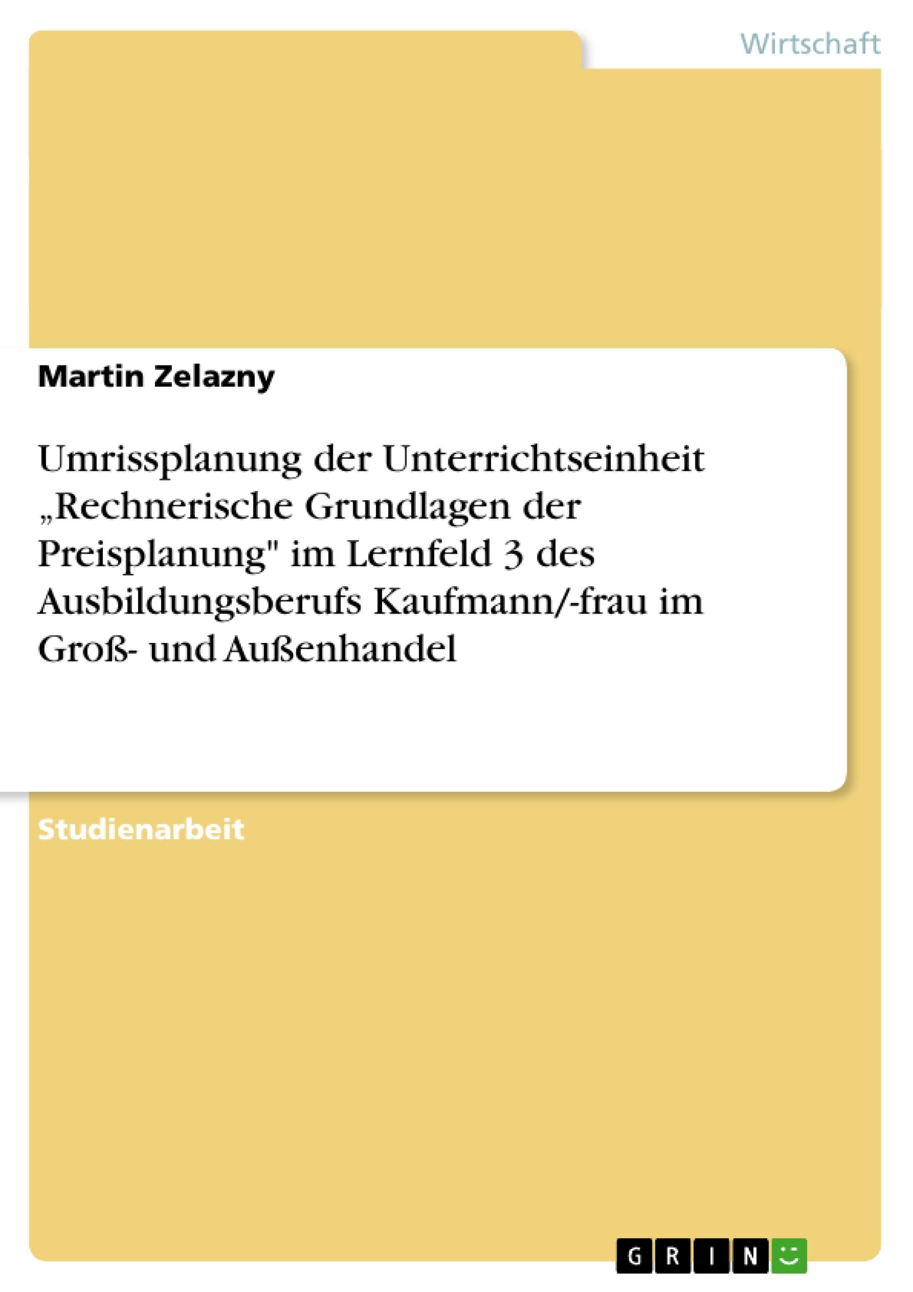 Umrissplanung der Unterrichtseinheit ¿Rechnerische Grundlagen der Preisplanung" im Lernfeld 3 des Ausbildungsberufs Kaufmann/-frau im Groß- und Außenhandel