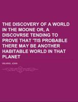 The Discovery of a World in the Moone  Or, A Discovrse Tending To Prove That 'Tis Probable There May Be Another Habitable World In That Planet