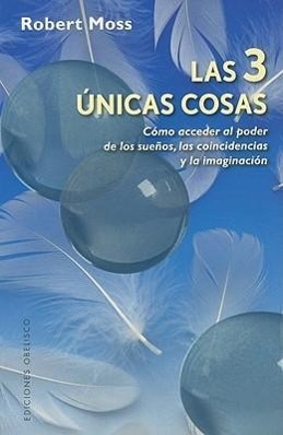 Las 3 únicas cosas : cómo acceder al poder de los sueños, las coincidencias y la imaginación