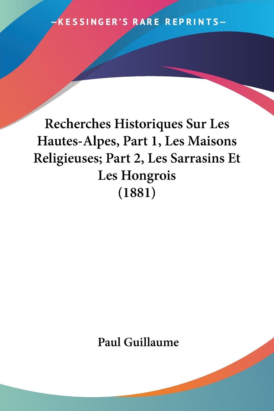 Recherches Historiques Sur Les Hautes-Alpes, Part 1, Les Maisons Religieuses; Part 2, Les Sarrasins Et Les Hongrois (1881)