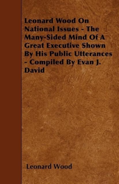 Leonard Wood On National Issues - The Many-Sided Mind Of A Great Executive Shown By His Public Utterances - Compiled By Evan J. David