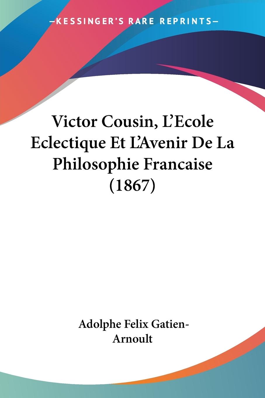 Victor Cousin, L'Ecole Eclectique Et L'Avenir De La Philosophie Francaise (1867)