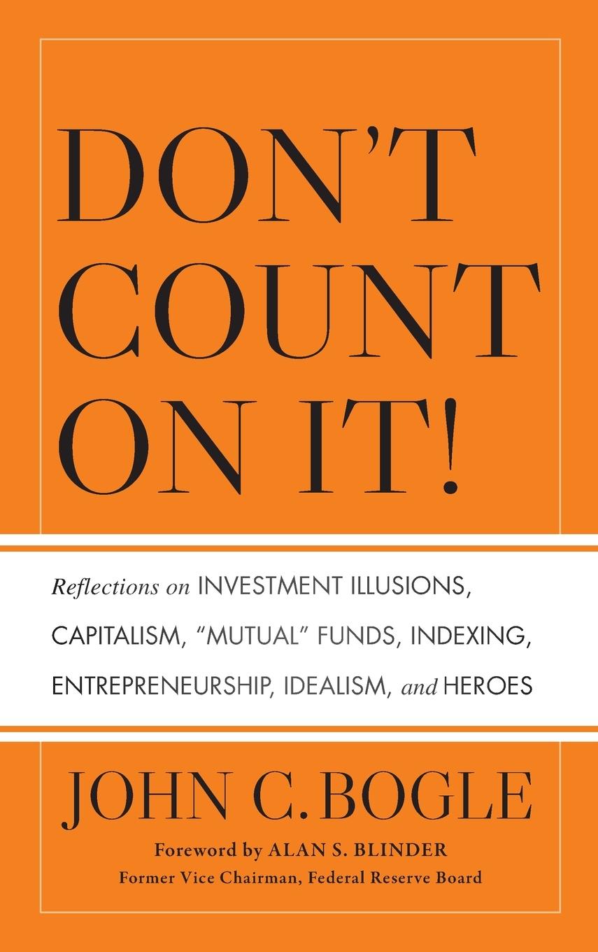 Don't Count on It! Reflections on Investment Illusions, Capitalism, "Mutual" Funds, Indexing, Entrepreneurship, Idealism, and Heroes