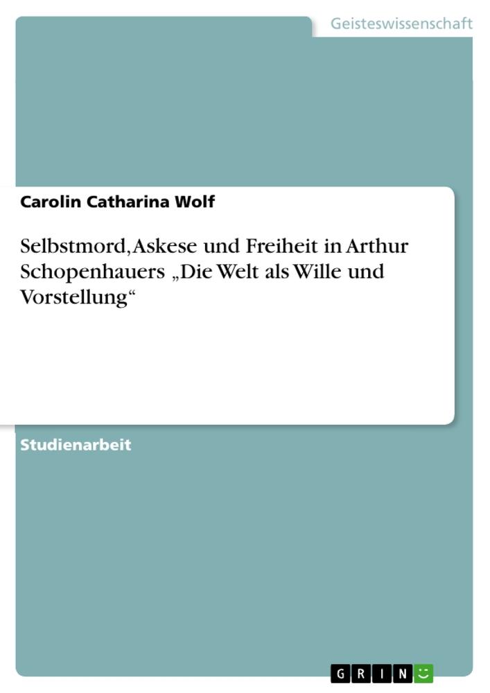 Selbstmord, Askese und Freiheit in Arthur Schopenhauers ¿Die Welt als Wille und Vorstellung¿