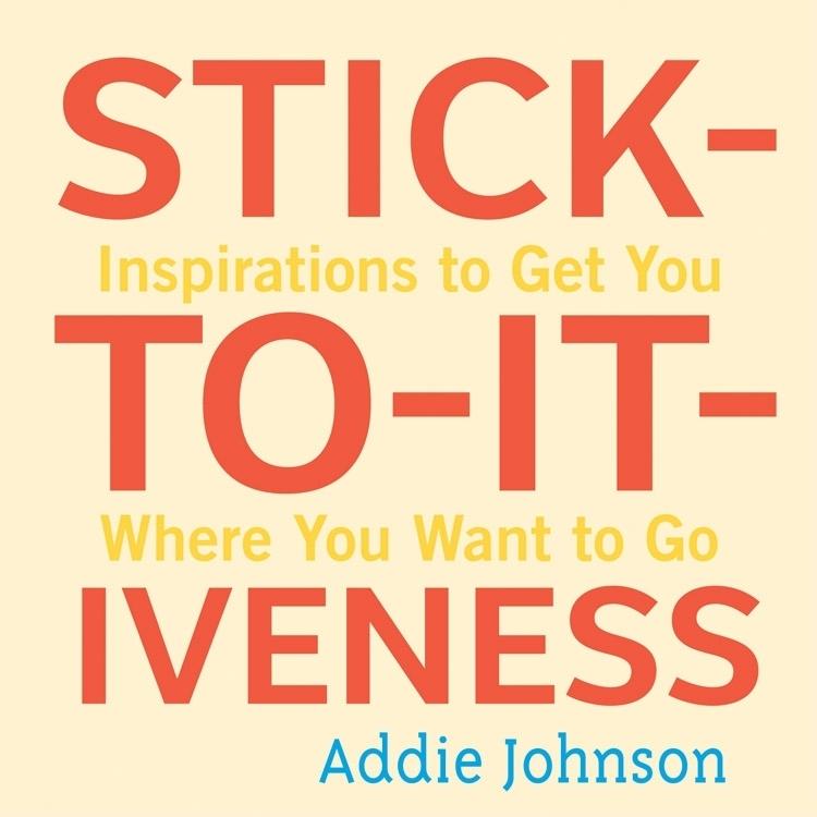 Stick-To-It-Iveness: Inspirations to Get You Where You Want to Go