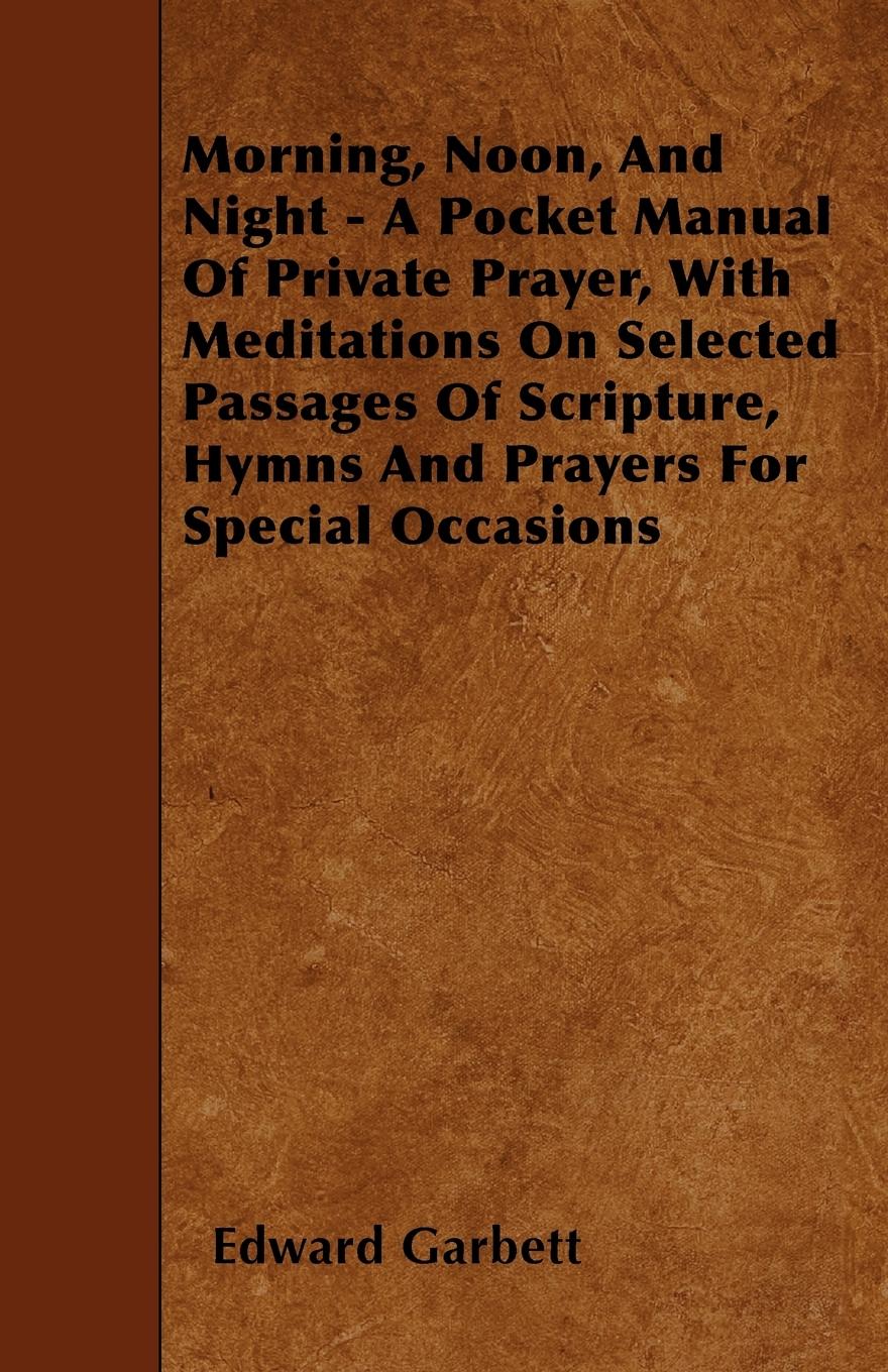 Morning, Noon, And Night - A Pocket Manual Of Private Prayer, With Meditations On Selected Passages Of Scripture, Hymns And Prayers For Special Occasions