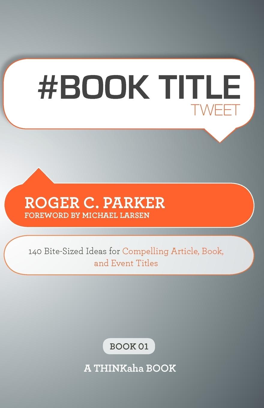 # Book Title Tweet Book01: 140 Bite-Sized Ideas for Compelling Article, Book, and Event Titles