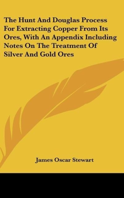 The Hunt And Douglas Process For Extracting Copper From Its Ores, With An Appendix Including Notes On The Treatment Of Silver And Gold Ores