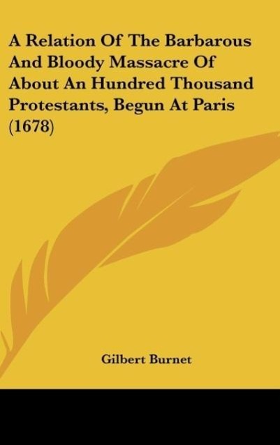 A Relation Of The Barbarous And Bloody Massacre Of About An Hundred Thousand Protestants, Begun At Paris (1678)