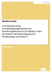 Unternehmerische Gestaltungsmöglichkeiten im Kreditvergabeprozess der Banken unter besonderer Berücksichtigung des Kreditratings nach Basel 2