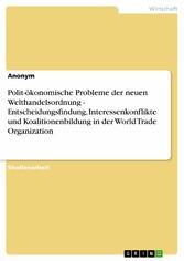 Polit-ökonomische Probleme der neuen Welthandelsordnung - Entscheidungsfindung, Interessenkonflikte und Koalitionenbildung in der World Trade Organization