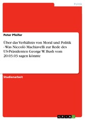 Über das Verhältnis von Moral und Politik - Was Niccolò Machiavelli zur Rede des US-Präsidenten George W. Bush vom 20.03.03 sagen könnte