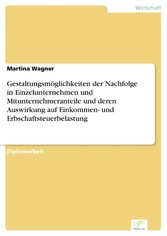 Gestaltungsmöglichkeiten der Nachfolge in Einzelunternehmen und Mitunternehmeranteile und deren Auswirkung auf Einkommen- und Erbschaftsteuerbelastung