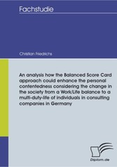 An analysis how the Balanced Score Card approach could enhance the personal contentedness considering the change in the society from a Work/Life balance to a multi-duty-life of individuals in consulting companies in Germany