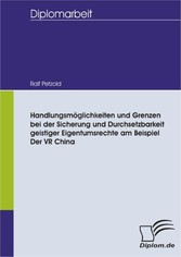 Handlungsmöglichkeiten und Grenzen bei der Sicherung und Durchsetzbarkeit geistiger Eigentumsrechte am Beispiel der VR China