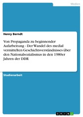 Von Propaganda zu beginnender Aufarbeitung - Der Wandel des medial vermittelten Geschichtsverständnisses über den Nationalsozialismus in den 1980er Jahren der DDR