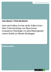 Sein und Sollen (es hat nicht Sollen Sein) -  Eine Untersuchung von Hans Jonas' normativer Ontologie vor dem Hintergrund seiner Kritik an Martin Heidegger