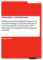 Politische und wirtschaftliche Chancen und Herausforderungen zum Beitritt Rumäniens in die Europäscihe Union im Jahr 2007 - Eine Analyse Im Spiegel der Kopenhagener Kriterien