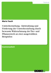 Umwelterziehung - Entwicklung und Förderung der Umwelterziehung durch bewusste Wahrnehmung der Tier- und Pflanzenwelt an zwei ausgewählten Beispielen