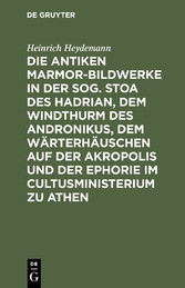 Die antiken Marmor-Bildwerke in der sog. Stoa des Hadrian, dem Windthurm des Andronikus, dem Wärterhäuschen auf der Akropolis und der Ephorie im Cultusministerium zu Athen