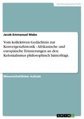 Vom kollektiven Gedächtnis zur Konvergenzhistorik - Afrikanische und europäische Erinnerungen an den Kolonialismus philosophisch hinterfragt.