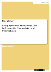 Rating Agenturen. Arbeitsweise und Bedeutung für Finanzmärkte und Unternehmen