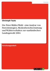 Die Peter-Müller-Wahl - eine Analyse von Parteistrategien, Medienberichterstattung und Wählerverhalten zur saarländischen Landtagswahl 2004