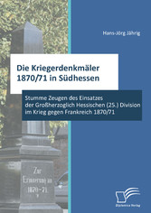 Die Kriegerdenkmäler 1870/71 in Südhessen: Stumme Zeugen des Einsatzes der Großherzoglich Hessischen (25.) Division im Krieg gegen Frankreich 1870/71