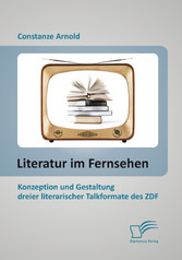 Literatur im Fernsehen: Konzeption und Gestaltung dreier literarischer Talkformate des ZDF