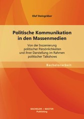 Politische Kommunikation in den Massenmedien: Von der Inszenierung politischer Persönlichkeiten und ihrer Darstellung im Rahmen politischer Talkshows