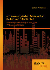 Archäologie zwischen Wissenschaft, Medien und Öffentlichkeit: Archäologievermittlung in populären TV-Dokumentationen