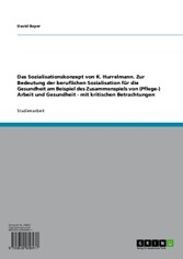 Das Sozialisationskonzept von K. Hurrelmann. Zur Bedeutung der beruflichen Sozialisation für die Gesundheit am Beispiel des Zusammenspiels von (Pflege-) Arbeit und Gesundheit - mit kritischen Betrachtungen