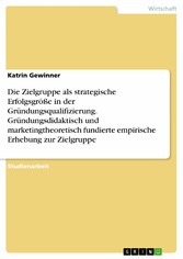 Die Zielgruppe als strategische Erfolgsgröße in der Gründungsqualifizierung.  Gründungsdidaktisch und marketingtheoretisch fundierte empirische Erhebung zur Zielgruppe