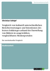 Vergleich von kulturell unterschiedlichen Berichterstattungen und Intentionen des letzten Irakkrieges anhand der Darstellung von Bildern in ausgewählten, vergleichbaren Medienportalen