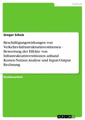 Beschäftigungswirkungen von Verkehrs-Infrastrukturinvestitionen  -  Bewertung der Effekte von Infrastrukturinvestitionen anhand Kosten-Nutzen Analyse und Input-Output Rechnung