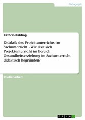 Didaktik des Projektunterrichts im Sachunterricht - Wie lässt sich Projektunterricht im Bereich Gesundheitserziehung im Sachunterricht didaktisch begründen?