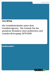 Die Sozialdemokratie unter dem Sozialistengesetz  -  Die Gründe für das paradoxe Erstarken einer politischen und sozialen Bewegung 1878-1890