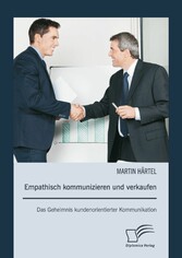 Empathisch kommunizieren und verkaufen: Das Geheimnis kundenorientierter Kommunikation